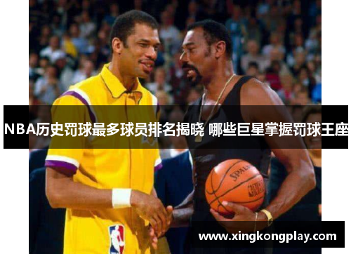 NBA历史罚球最多球员排名揭晓 哪些巨星掌握罚球王座