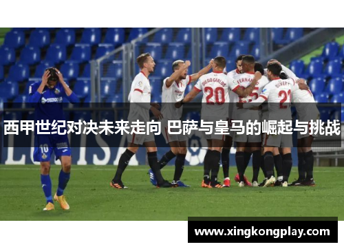 西甲世纪对决未来走向 巴萨与皇马的崛起与挑战