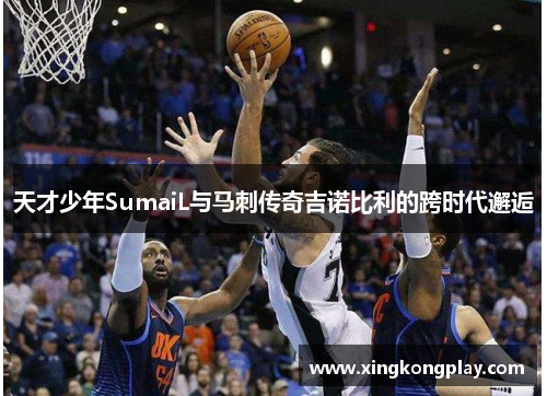 天才少年SumaiL与马刺传奇吉诺比利的跨时代邂逅