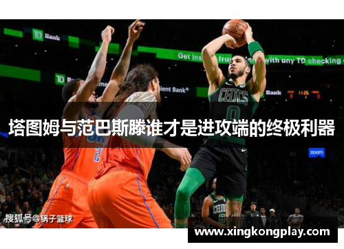 塔图姆与范巴斯滕谁才是进攻端的终极利器