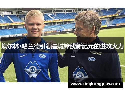 埃尔林·哈兰德引领曼城锋线新纪元的进攻火力