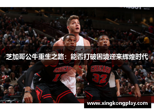 芝加哥公牛重生之路：能否打破困境迎来辉煌时代
