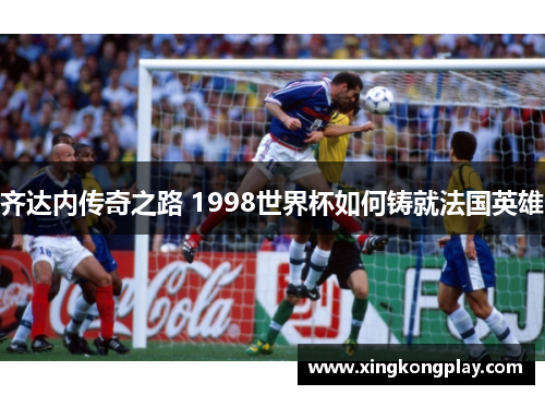 齐达内传奇之路 1998世界杯如何铸就法国英雄