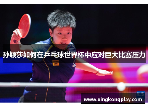 孙颖莎如何在乒乓球世界杯中应对巨大比赛压力