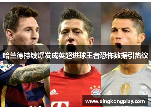 哈兰德持续爆发成英超进球王者恐怖数据引热议