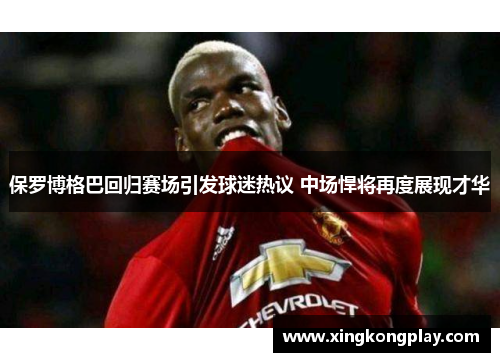 保罗博格巴回归赛场引发球迷热议 中场悍将再度展现才华