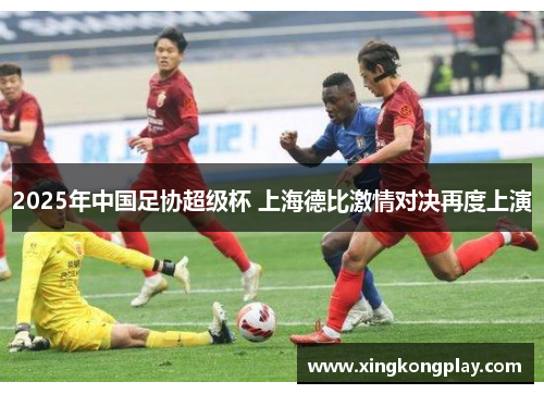 2025年中国足协超级杯 上海德比激情对决再度上演