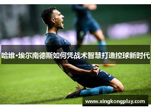 哈维·埃尔南德斯如何凭战术智慧打造控球新时代