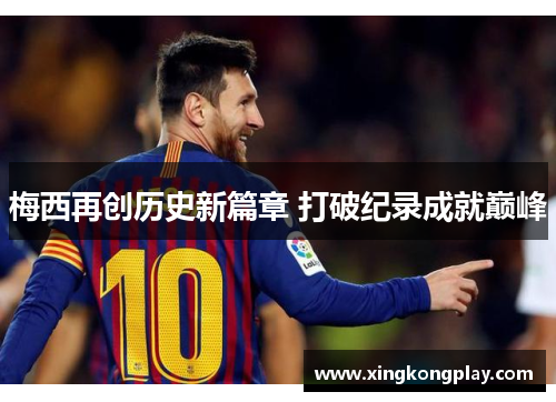 梅西再创历史新篇章 打破纪录成就巅峰
