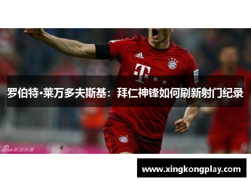 罗伯特·莱万多夫斯基：拜仁神锋如何刷新射门纪录