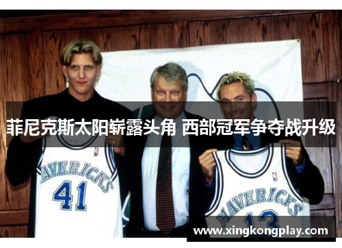 菲尼克斯太阳崭露头角 西部冠军争夺战升级