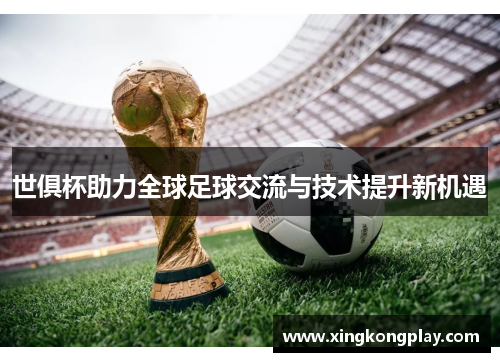 世俱杯助力全球足球交流与技术提升新机遇