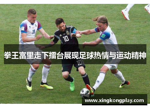 拳王富里走下擂台展现足球热情与运动精神