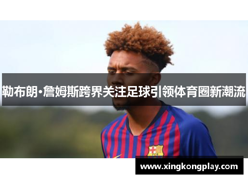 勒布朗·詹姆斯跨界关注足球引领体育圈新潮流
