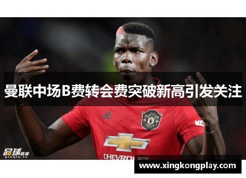 曼联中场B费转会费突破新高引发关注