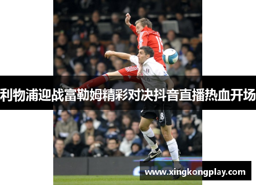 利物浦迎战富勒姆精彩对决抖音直播热血开场