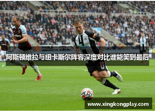 阿斯顿维拉与纽卡斯尔阵容深度对比谁能笑到最后