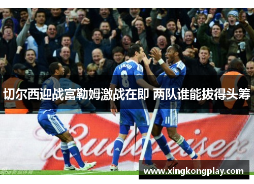 切尔西迎战富勒姆激战在即 两队谁能拔得头筹