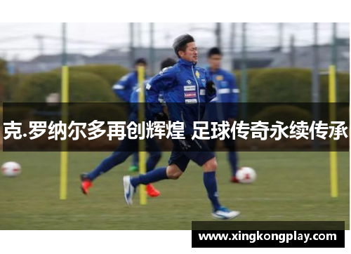 克.罗纳尔多再创辉煌 足球传奇永续传承