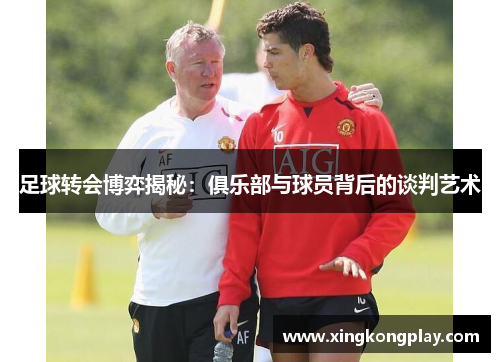 足球转会博弈揭秘：俱乐部与球员背后的谈判艺术