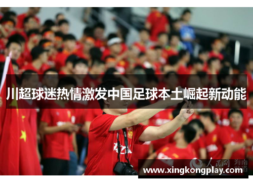 川超球迷热情激发中国足球本土崛起新动能