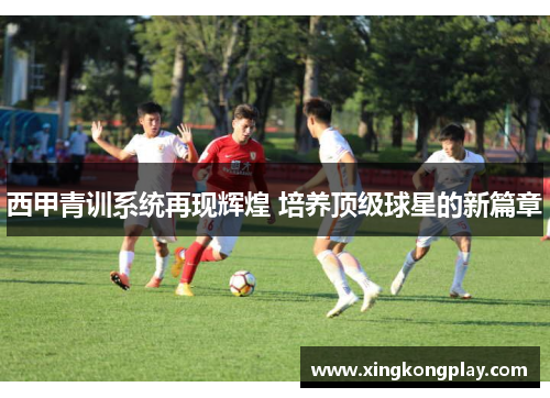 西甲青训系统再现辉煌 培养顶级球星的新篇章