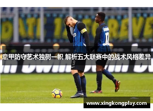 意甲防守艺术独树一帜 解析五大联赛中的战术风格差异