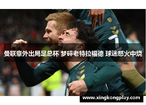 曼联意外出局足总杯 梦碎老特拉福德 球迷怒火中烧