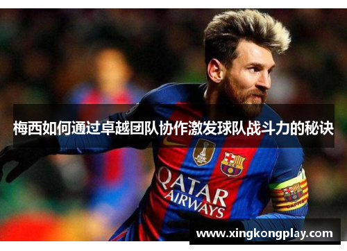 梅西如何通过卓越团队协作激发球队战斗力的秘诀