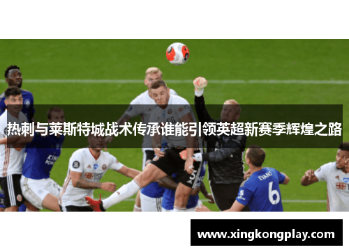 热刺与莱斯特城战术传承谁能引领英超新赛季辉煌之路